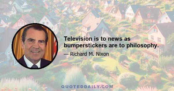 Television is to news as bumperstickers are to philosophy.