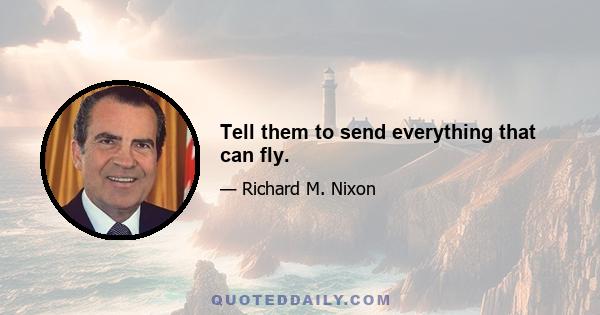 Tell them to send everything that can fly.