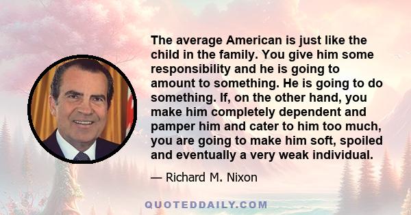 The average American is just like the child in the family. You give him some responsibility and he is going to amount to something. He is going to do something. If, on the other hand, you make him completely dependent