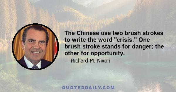 The Chinese use two brush strokes to write the word crisis. One brush stroke stands for danger; the other for opportunity.