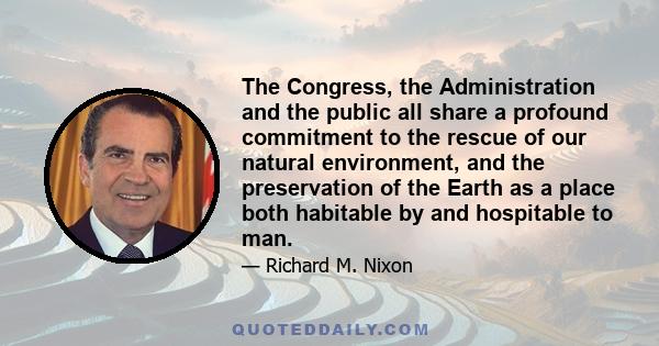 The Congress, the Administration and the public all share a profound commitment to the rescue of our natural environment, and the preservation of the Earth as a place both habitable by and hospitable to man.