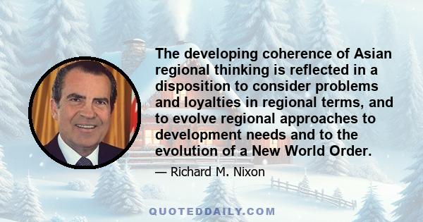 The developing coherence of Asian regional thinking is reflected in a disposition to consider problems and loyalties in regional terms, and to evolve regional approaches to development needs and to the evolution of a