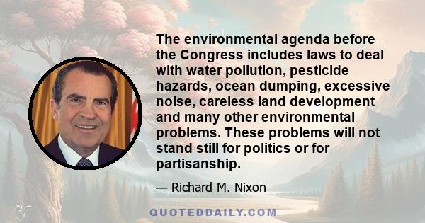 The environmental agenda before the Congress includes laws to deal with water pollution, pesticide hazards, ocean dumping, excessive noise, careless land development and many other environmental problems. These problems 