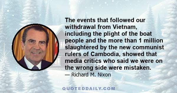 The events that followed our withdrawal from Vietnam, including the plight of the boat people and the more than 1 million slaughtered by the new communist rulers of Cambodia, showed that media critics who said we were