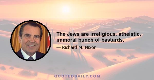 The Jews are irreligious, atheistic, immoral bunch of bastards.