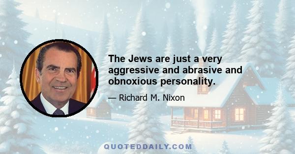 The Jews are just a very aggressive and abrasive and obnoxious personality.