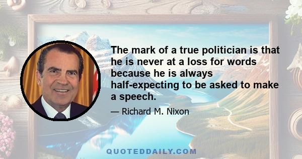 The mark of a true politician is that he is never at a loss for words because he is always half-expecting to be asked to make a speech.