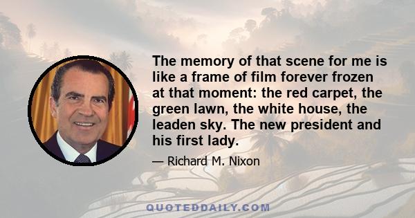 The memory of that scene for me is like a frame of film forever frozen at that moment: the red carpet, the green lawn, the white house, the leaden sky. The new president and his first lady.