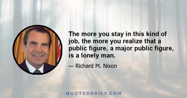 The more you stay in this kind of job, the more you realize that a public figure, a major public figure, is a lonely man.