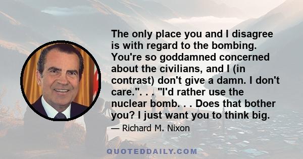 The only place you and I disagree is with regard to the bombing. You're so goddamned concerned about the civilians, and I (in contrast) don't give a damn. I don't care.. . . I'd rather use the nuclear bomb. . . Does