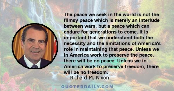 The peace we seek in the world is not the flimsy peace which is merely an interlude between wars, but a peace which can endure for generations to come. It is important that we understand both the necessity and the