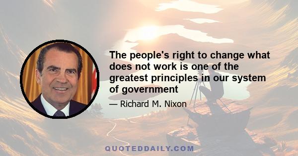 The people's right to change what does not work is one of the greatest principles in our system of government