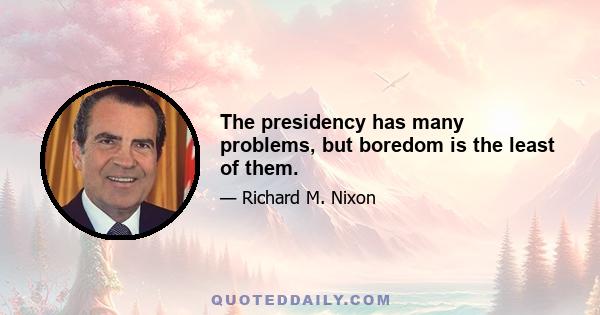 The presidency has many problems, but boredom is the least of them.