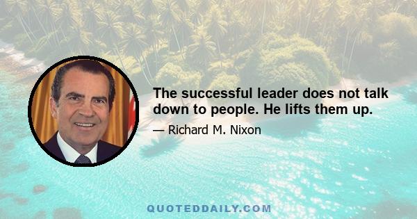 The successful leader does not talk down to people. He lifts them up.