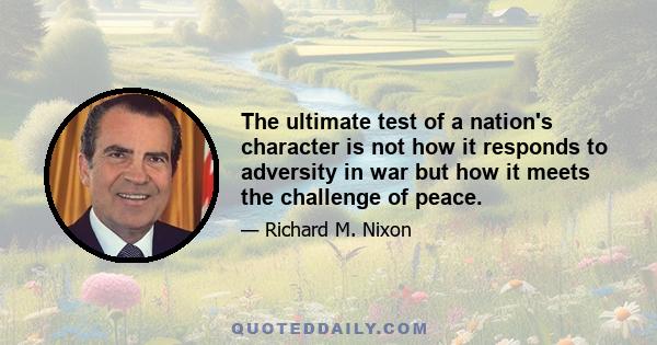 The ultimate test of a nation's character is not how it responds to adversity in war but how it meets the challenge of peace.