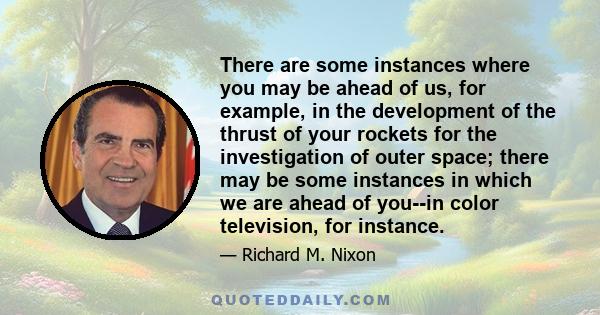 There are some instances where you may be ahead of us, for example, in the development of the thrust of your rockets for the investigation of outer space; there may be some instances in which we are ahead of you--in