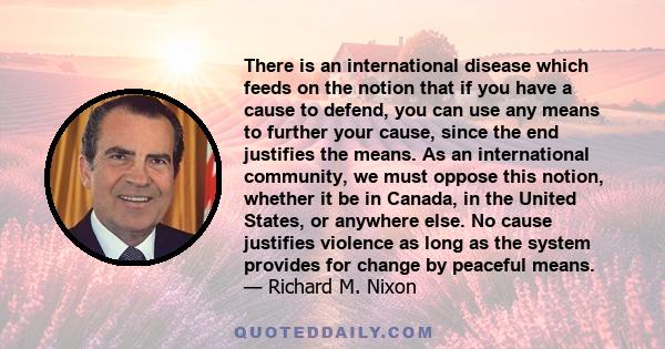 There is an international disease which feeds on the notion that if you have a cause to defend, you can use any means to further your cause, since the end justifies the means. As an international community, we must