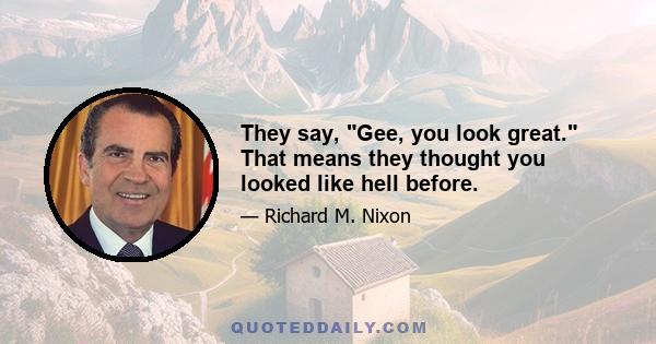 They say, Gee, you look great. That means they thought you looked like hell before.