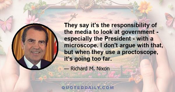 They say it's the responsibility of the media to look at government - especially the President - with a microscope. I don't argue with that, but when they use a proctoscope, it's going too far.