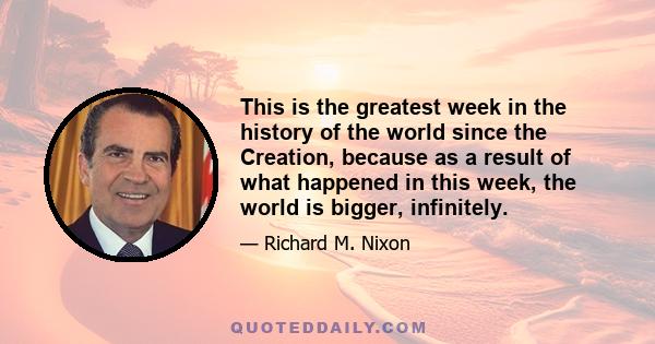 This is the greatest week in the history of the world since the Creation, because as a result of what happened in this week, the world is bigger, infinitely.