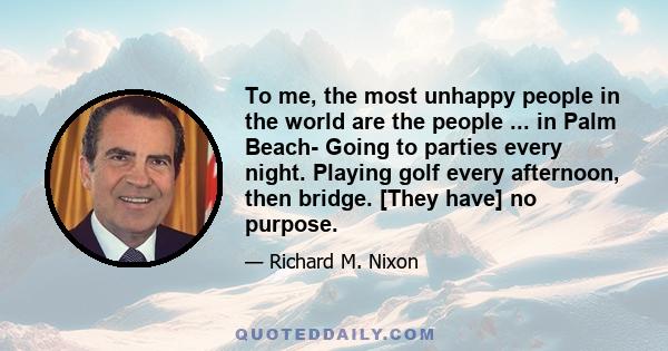 To me, the most unhappy people in the world are the people ... in Palm Beach- Going to parties every night. Playing golf every afternoon, then bridge. [They have] no purpose.