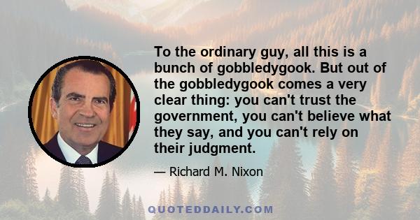 To the ordinary guy, all this is a bunch of gobbledygook. But out of the gobbledygook comes a very clear thing: you can't trust the government, you can't believe what they say, and you can't rely on their judgment.