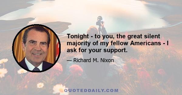 Tonight - to you, the great silent majority of my fellow Americans - I ask for your support.