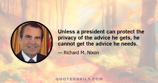 Unless a president can protect the privacy of the advice he gets, he cannot get the advice he needs.