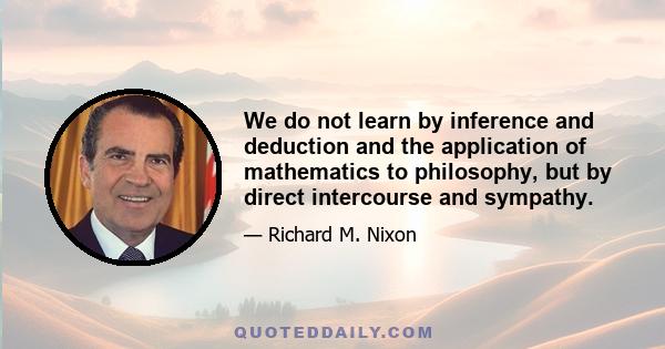 We do not learn by inference and deduction and the application of mathematics to philosophy, but by direct intercourse and sympathy.