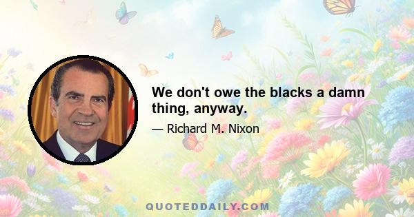 We don't owe the blacks a damn thing, anyway.