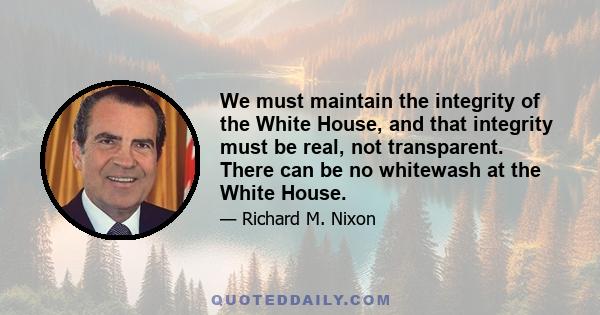 We must maintain the integrity of the White House, and that integrity must be real, not transparent. There can be no whitewash at the White House.