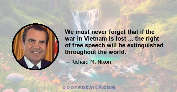 We must never forget that if the war in Vietnam is lost ... the right of free speech will be extinguished throughout the world.