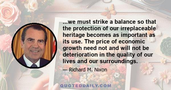 ...we must strike a balance so that the protection of our irreplaceable heritage becomes as important as its use. The price of economic growth need not and will not be deterioration in the quality of our lives and our