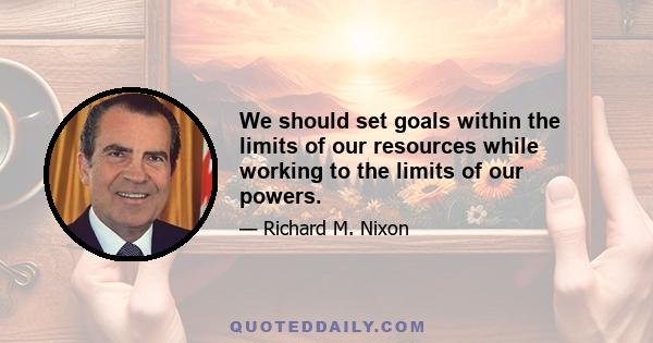 We should set goals within the limits of our resources while working to the limits of our powers.