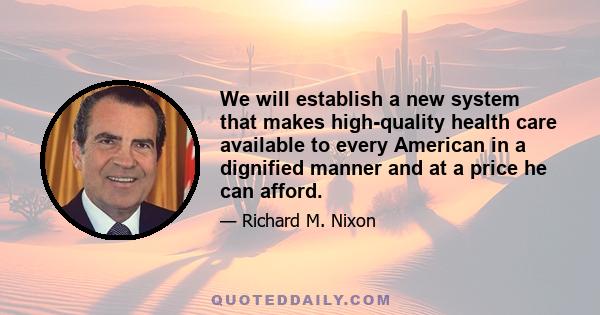 We will establish a new system that makes high-quality health care available to every American in a dignified manner and at a price he can afford.