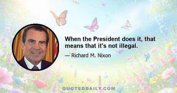 When the President does it, that means that it's not illegal.