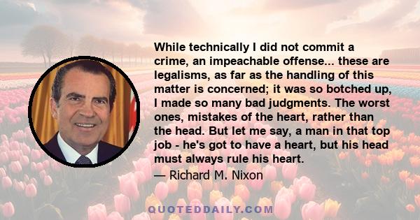 While technically I did not commit a crime, an impeachable offense... these are legalisms, as far as the handling of this matter is concerned; it was so botched up, I made so many bad judgments. The worst ones, mistakes 