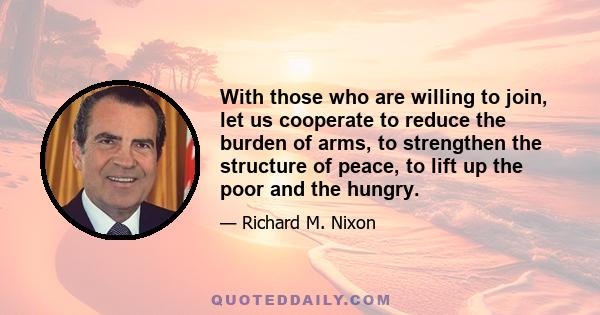 With those who are willing to join, let us cooperate to reduce the burden of arms, to strengthen the structure of peace, to lift up the poor and the hungry.