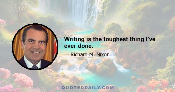 Writing is the toughest thing I've ever done.