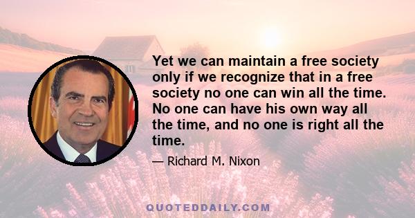 Yet we can maintain a free society only if we recognize that in a free society no one can win all the time. No one can have his own way all the time, and no one is right all the time.