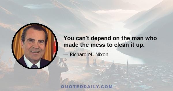 You can't depend on the man who made the mess to clean it up.