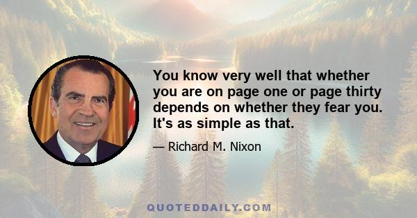 You know very well that whether you are on page one or page thirty depends on whether they fear you. It's as simple as that.