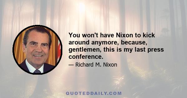 You won't have Nixon to kick around anymore, because, gentlemen, this is my last press conference.