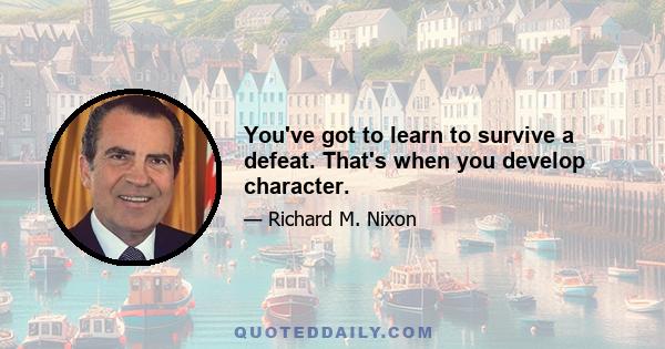 You've got to learn to survive a defeat. That's when you develop character.