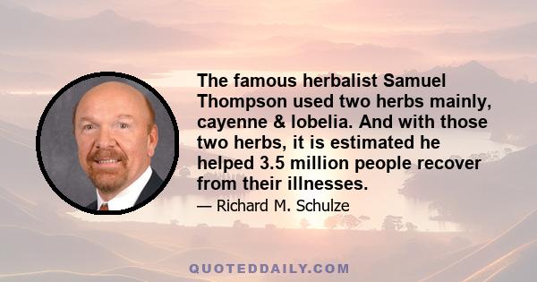 The famous herbalist Samuel Thompson used two herbs mainly, cayenne & lobelia. And with those two herbs, it is estimated he helped 3.5 million people recover from their illnesses.