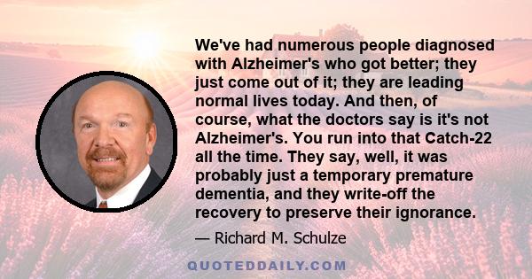 We've had numerous people diagnosed with Alzheimer's who got better; they just come out of it; they are leading normal lives today. And then, of course, what the doctors say is it's not Alzheimer's. You run into that