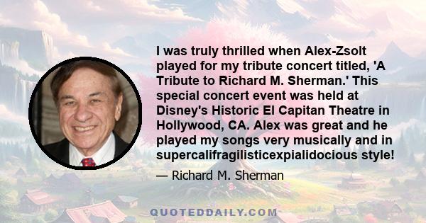 I was truly thrilled when Alex-Zsolt played for my tribute concert titled, 'A Tribute to Richard M. Sherman.' This special concert event was held at Disney's Historic El Capitan Theatre in Hollywood, CA. Alex was great