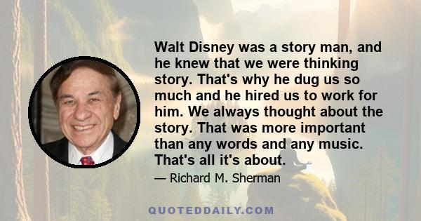 Walt Disney was a story man, and he knew that we were thinking story. That's why he dug us so much and he hired us to work for him. We always thought about the story. That was more important than any words and any