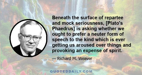 Beneath the surface of repartee and mock seriousness, [Plato's Phaedrus] is asking whether we ought to prefer a neuter form of speech to the kind which is ever getting us aroused over things and provoking an expense of