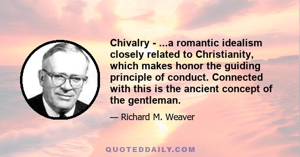 Chivalry - ...a romantic idealism closely related to Christianity, which makes honor the guiding principle of conduct. Connected with this is the ancient concept of the gentleman.